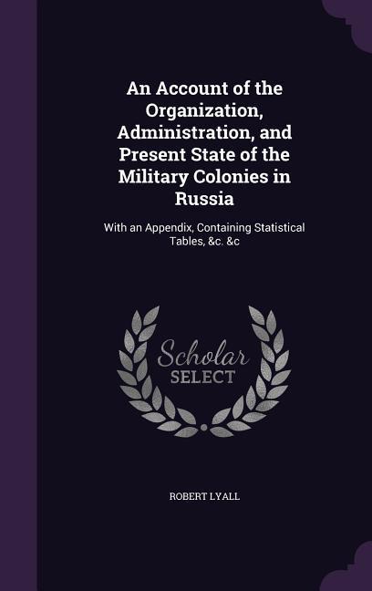 An Account of the Organization, Administration, and Present State of the Military Colonies in Russia