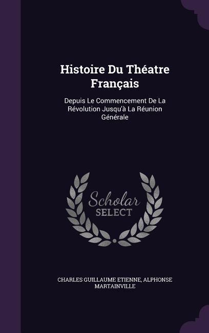 Histoire Du Théatre Français: Depuis Le Commencement De La Révolution Jusqu'à La Réunion Générale