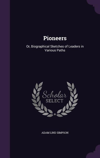 Pioneers: Or, Biographical Sketches of Leaders in Various Paths