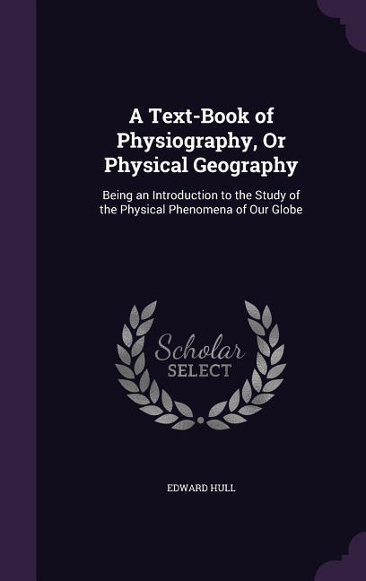 A Text-Book of Physiography, Or Physical Geography: Being an Introduction to the Study of the Physical Phenomena of Our Globe