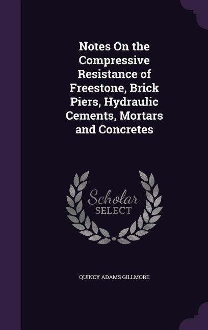 Notes On the Compressive Resistance of Freestone, Brick Piers, Hydraulic Cements, Mortars and Concretes