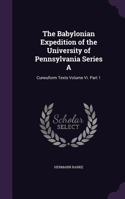 The Babylonian Expedition of the University of Pennsylvania Series A: Cuneuform Texts Volume Vi. Part 1