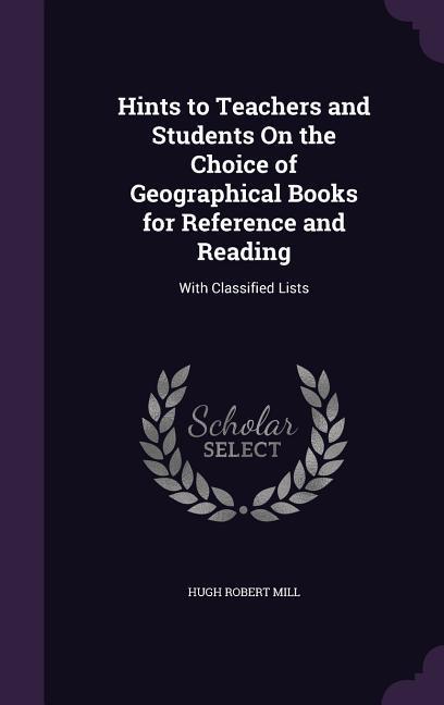 Hints to Teachers and Students On the Choice of Geographical Books for Reference and Reading: With Classified Lists