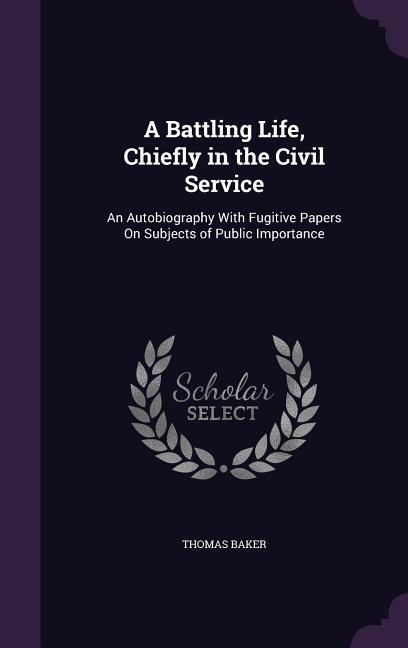 A Battling Life, Chiefly in the Civil Service: An Autobiography With Fugitive Papers On Subjects of Public Importance