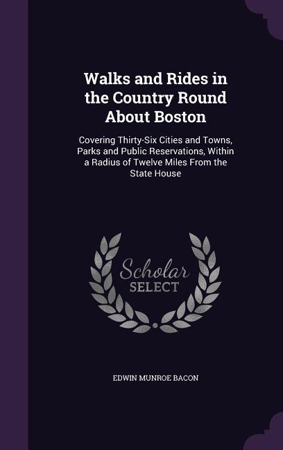 Walks and Rides in the Country Round About Boston: Covering Thirty-Six Cities and Towns, Parks and Public Reservations, Within a Radius of Twelve Mile