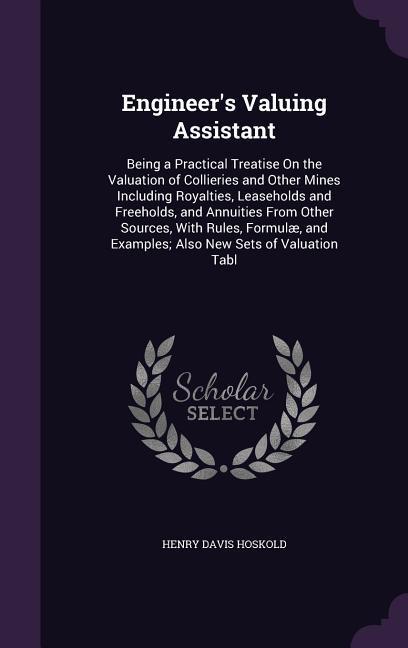 Engineer's Valuing Assistant: Being a Practical Treatise On the Valuation of Collieries and Other Mines Including Royalties, Leaseholds and Freehold