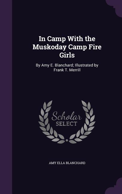 In Camp With the Muskoday Camp Fire Girls: By Amy E. Blanchard; Illustrated by Frank T. Merrill