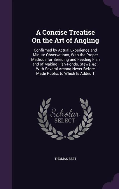 A Concise Treatise On the Art of Angling: Confirmed by Actual Experience and Minute Observations, With the Proper Methods for Breeding and Feeding Fis