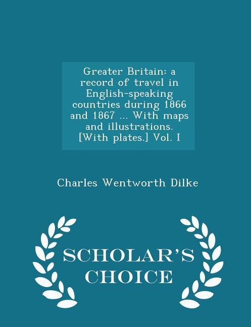 Greater Britain: a record of travel in English-speaking countries during 1866 and 1867 ... With maps and illustrations. [With plates.]