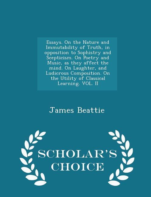 Essays. On the Nature and Immutability of Truth, in opposition to Sophistry and Scepticism. On Poetry and Music, as they affect the mind. On Laughter,