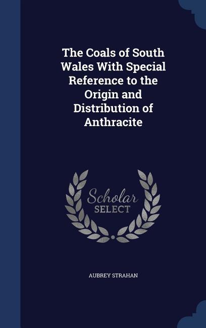 The Coals of South Wales With Special Reference to the Origin and Distribution of Anthracite