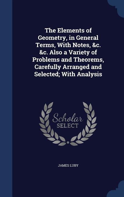 The Elements of Geometry, in General Terms, With Notes, &c. &c. Also a Variety of Problems and Theorems, Carefully Arranged and Selected; With Analysi