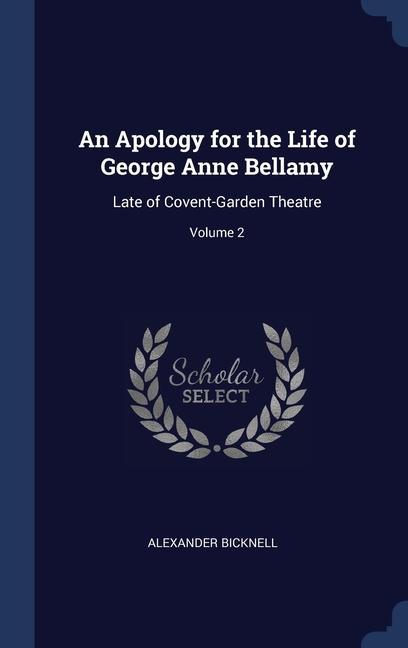 An Apology for the Life of George Anne Bellamy: Late of Covent-Garden Theatre; Volume 2