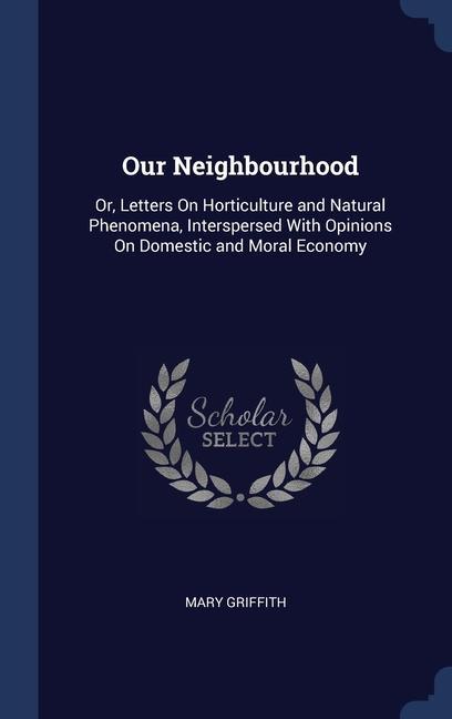 Our Neighbourhood: Or, Letters On Horticulture and Natural Phenomena, Interspersed With Opinions On Domestic and Moral Economy