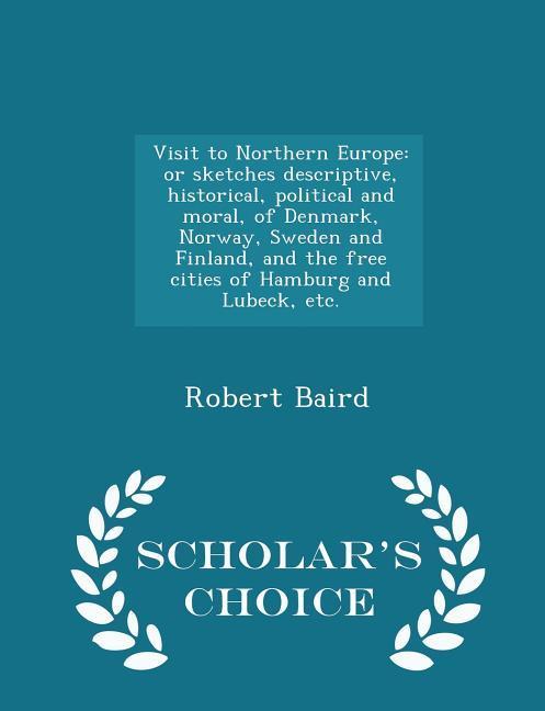 Visit to Northern Europe: or sketches descriptive, historical, political and moral, of Denmark, Norway, Sweden and Finland, and the free cities