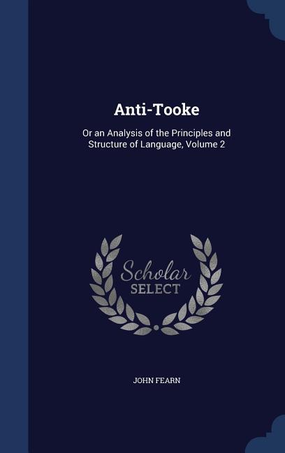 Anti-Tooke: Or an Analysis of the Principles and Structure of Language, Volume 2