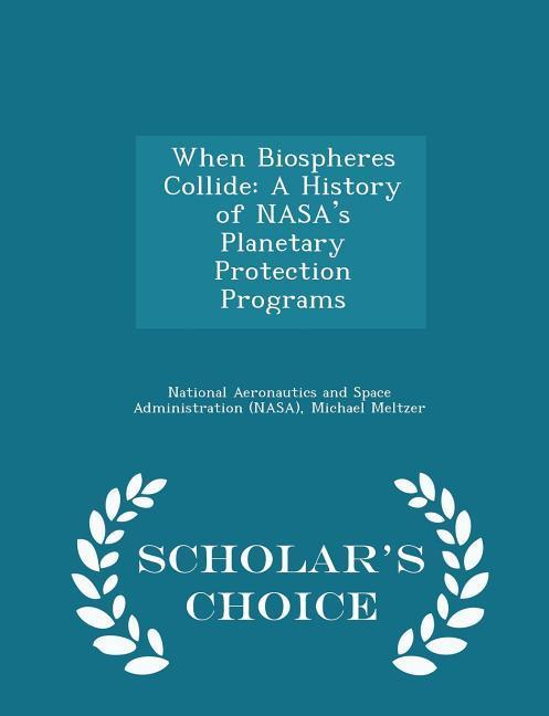 When Biospheres Collide: A History of NASA's Planetary Protection Programs - Scholar's Choice Edition