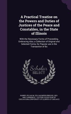 A   Practical Treatise on the Powers and Duties of Justices of the Peace and Constables, in the State of Illinois: With the Necessary Forms of Proceed