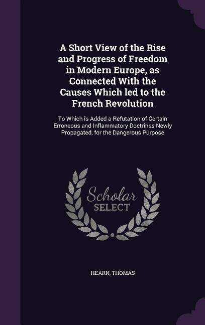 A Short View of the Rise and Progress of Freedom in Modern Europe, as Connected With the Causes Which led to the French Revolution: To Which is Added