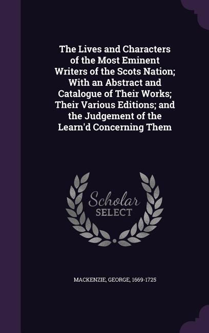 The Lives and Characters of the Most Eminent Writers of the Scots Nation; With an Abstract and Catalogue of Their Works; Their Various Editions; and t