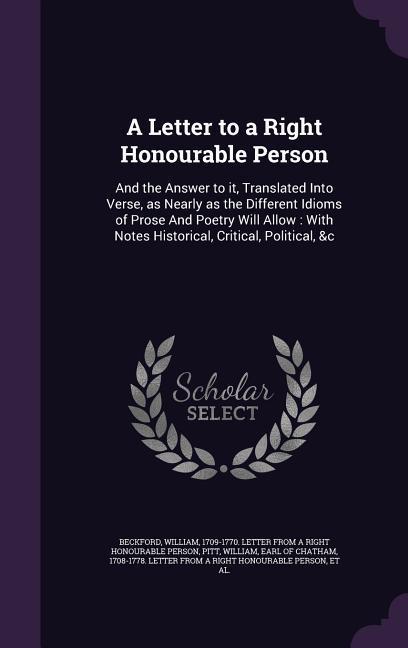 A Letter to a Right Honourable Person: And the Answer to it, Translated Into Verse, as Nearly as the Different Idioms of Prose And Poetry Will Allow: