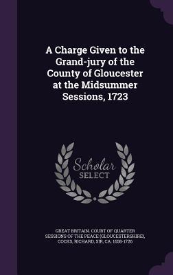 A Charge Given to the Grand-jury of the County of Gloucester at the Midsummer Sessions, 1723