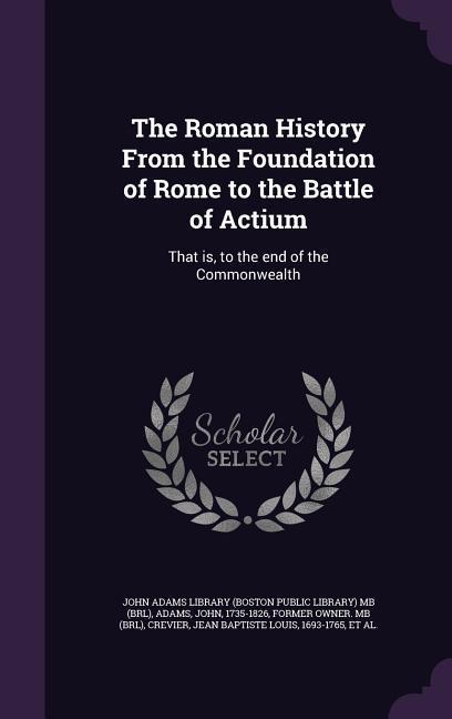 The Roman History From the Foundation of Rome to the Battle of Actium: That is, to the end of the Commonwealth