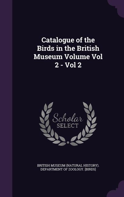 Catalogue of the Birds in the British Museum Volume Vol 2 - Vol 2