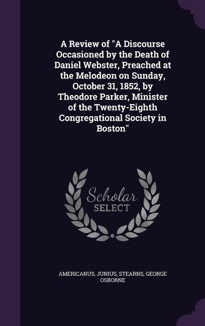 A Review of A Discourse Occasioned by the Death of Daniel Webster, Preached at the Melodeon on Sunday, October 31, 1852, by Theodore Parker, Minister