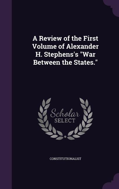 A Review of the First Volume of Alexander H. Stephens's War Between the States.