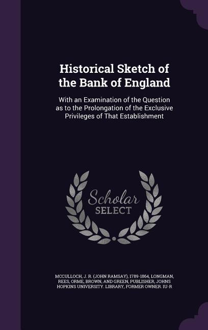 Historical Sketch of the Bank of England: With an Examination of the Question as to the Prolongation of the Exclusive Privileges of That Establishment