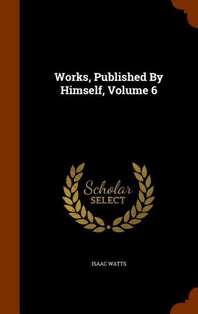 Works, Published By Himself, Volume 6