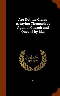 Are Not the Clergy Arraying Themselves Against Church and Queen? by M.a