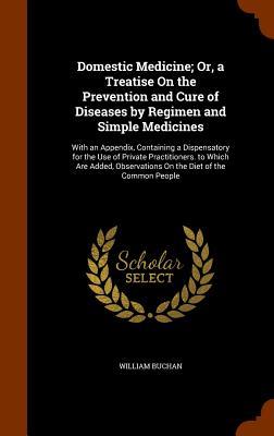 Domestic Medicine; Or, a Treatise On the Prevention and Cure of Diseases by Regimen and Simple Medicines: With an Appendix, Containing a Dispensatory