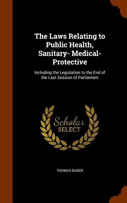 The Laws Relating to Public Health, Sanitary- Medical- Protective: Including the Legislation to the End of the Last Session of Parliament