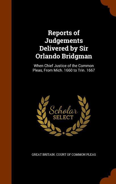 Reports of Judgements Delivered by Sir Orlando Bridgman: When Chief Justice of the Common Pleas, From Mich. 1660 to Trin. 1667