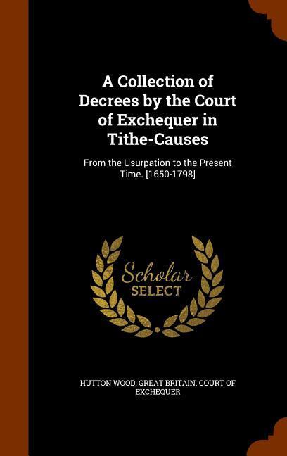 A Collection of Decrees by the Court of Exchequer in Tithe-Causes: From the Usurpation to the Present Time. [1650-1798]