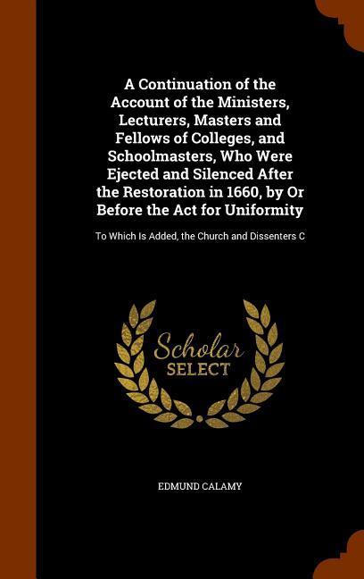 A Continuation of the Account of the Ministers, Lecturers, Masters and Fellows of Colleges, and Schoolmasters, Who Were Ejected and Silenced After the