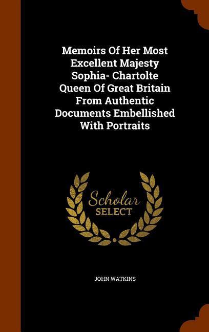 Memoirs Of Her Most Excellent Majesty Sophia- Chartolte Queen Of Great Britain From Authentic Documents Embellished With Portraits