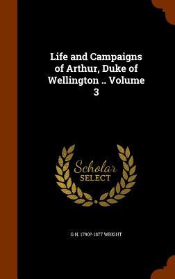 Life and Campaigns of Arthur, Duke of Wellington .. Volume 3