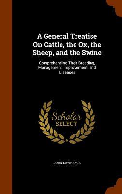 A General Treatise On Cattle, the Ox, the Sheep, and the Swine: Comprehending Their Breeding, Management, Improvement, and Diseases