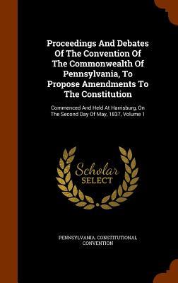 Proceedings And Debates Of The Convention Of The Commonwealth Of Pennsylvania, To Propose Amendments To The Constitution: Commenced And Held At Harris