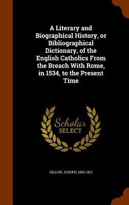 A Literary and Biographical History, or Bibliographical Dictionary, of the English Catholics From the Breach With Rome, in 1534, to the Present Time