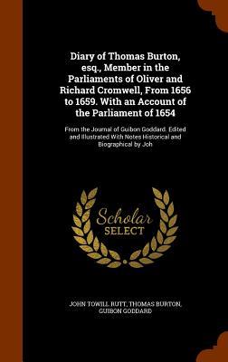 Diary of Thomas Burton, esq., Member in the Parliaments of Oliver and Richard Cromwell, From 1656 to 1659. With an Account of the Parliament of 1654: