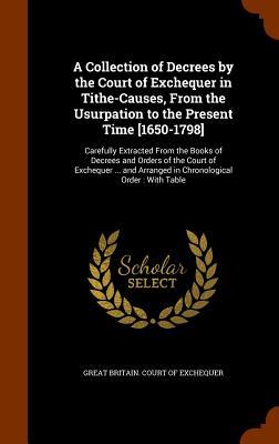 A Collection of Decrees by the Court of Exchequer in Tithe-Causes, From the Usurpation to the Present Time [1650-1798]: Carefully Extracted From the B