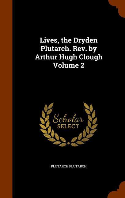 Lives, the Dryden Plutarch. Rev. by Arthur Hugh Clough Volume 2