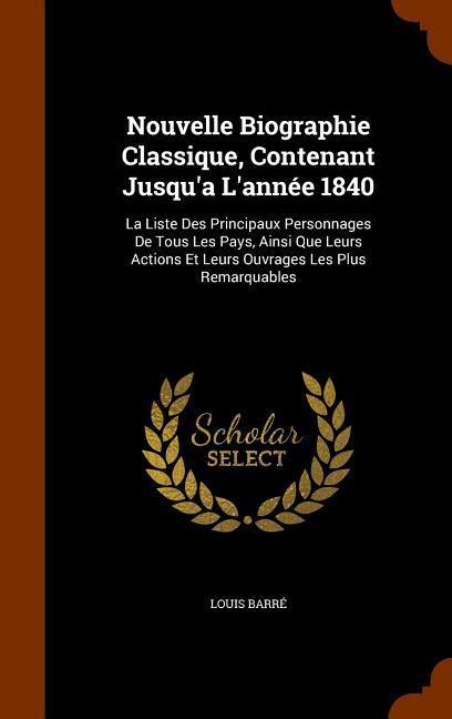 Nouvelle Biographie Classique, Contenant Jusqu'a L'année 1840: La Liste Des Principaux Personnages De Tous Les Pays, Ainsi Que Leurs Actions Et Leurs