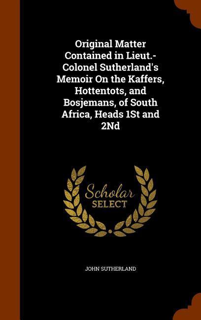 Original Matter Contained in Lieut.-Colonel Sutherland's Memoir On the Kaffers, Hottentots, and Bosjemans, of South Africa, Heads 1St and 2Nd