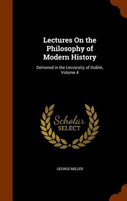 Lectures On the Philosophy of Modern History: Delivered in the University of Dublin, Volume 4