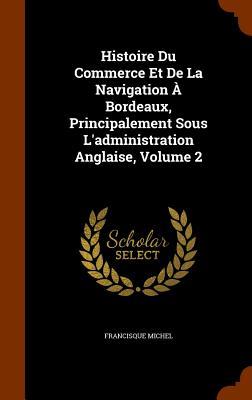 Histoire Du Commerce Et De La Navigation À Bordeaux, Principalement Sous L'administration Anglaise, Volume 2